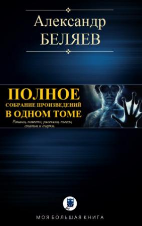 Обложка книги «ПОЛНОЕ СОБРАНИЕ ПРОИЗВЕДЕНИЙ В ОДНОМ ТОМЕ» — Александр Беляев