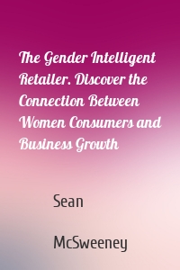 The Gender Intelligent Retailer. Discover the Connection Between Women Consumers and Business Growth