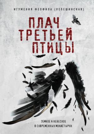 Обложка книги «Плач третьей птицы: земное и небесное в современных монастырях» — Игумения Феофила (Лепешинская)