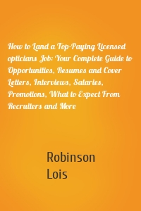 How to Land a Top-Paying Licensed opticians Job: Your Complete Guide to Opportunities, Resumes and Cover Letters, Interviews, Salaries, Promotions, What to Expect From Recruiters and More