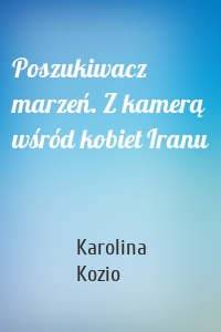 Poszukiwacz marzeń. Z kamerą wśród kobiet Iranu