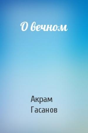 Обложка книги «О вечном» — Акрам Гасанов