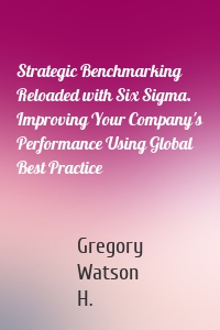 Strategic Benchmarking Reloaded with Six Sigma. Improving Your Company's Performance Using Global Best Practice
