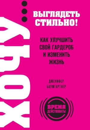 Обложка книги «ХОЧУ… выглядеть стильно! Как улучшить свой гардероб и изменить жизнь» — Дженифер Баумгартнер