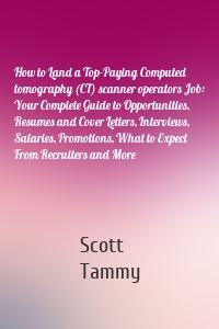 How to Land a Top-Paying Computed tomography (CT) scanner operators Job: Your Complete Guide to Opportunities, Resumes and Cover Letters, Interviews, Salaries, Promotions, What to Expect From Recruiters and More