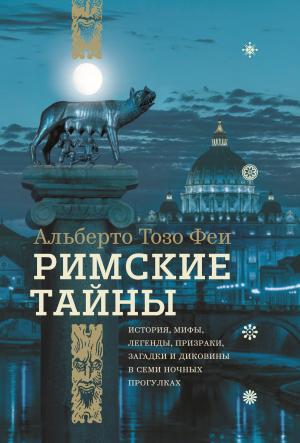 Обложка книги «Римские тайны. История, мифы, легенды, призраки, загадки и диковины в семи ночных прогулках» — Альберто Феи