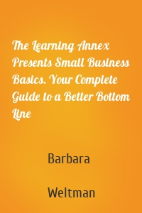 The Learning Annex Presents Small Business Basics. Your Complete Guide to a Better Bottom Line