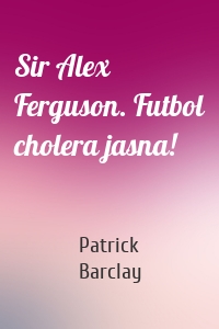 Sir Alex Ferguson. Futbol cholera jasna!