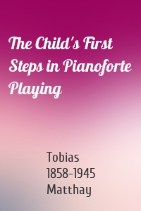 The Child's First Steps in Pianoforte Playing
