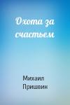 Михаил Пришвин - Охота за счастьем