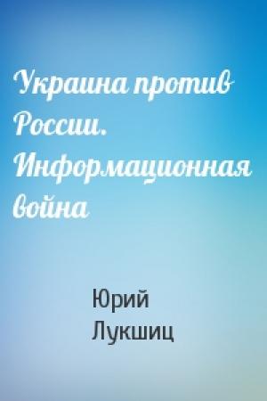 Обложка книги «Украина против России. Информационная война» — Юрий Лукшиц