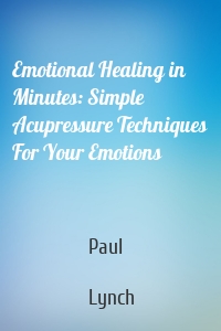 Emotional Healing in Minutes: Simple Acupressure Techniques For Your Emotions