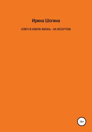 Обложка книги «Ключ в новую жизнь – на Reception» — Ирина Шогина