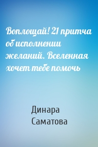 Воплощай! 21 притча об исполнении желаний. Вселенная хочет тебе помочь