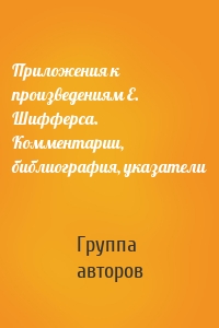 Приложения к произведениям Е. Шифферса. Комментарии, библиография, указатели