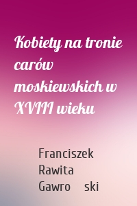 Kobiety na tronie carów moskiewskich w XVIII wieku