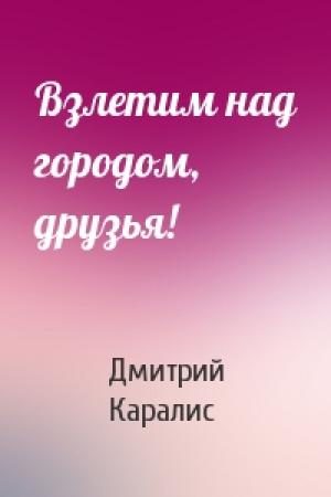 Обложка книги «Взлетим над городом, друзья!» — Дмитрий Каралис