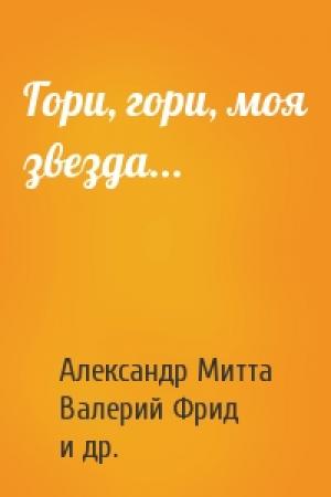 Обложка книги «Гори, гори, моя звезда...» — Александр Митта, Валерий Фрид, Юлий Дунский