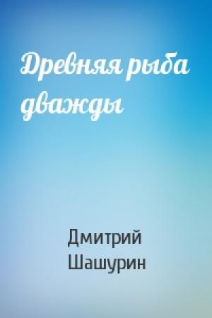 Обложка книги «Древняя рыба дважды» — Дмитрий Шашурин