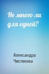 Александра Чистякова - Не много ли для одной?