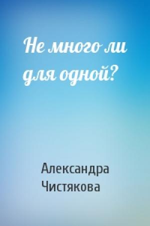 Обложка книги «Не много ли для одной?» — Александра Чистякова