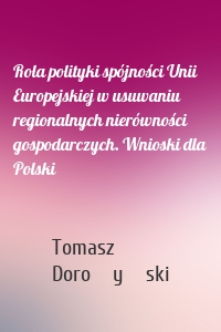 Rola polityki spójności Unii Europejskiej w usuwaniu regionalnych nierówności gospodarczych. Wnioski dla Polski