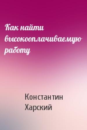 Обложка книги «Как найти высокооплачиваемую работу» — Константин Харский