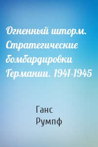 Огненный шторм. Стратегические бомбардировки Германии. 1941-1945