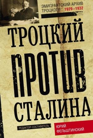 Обложка книги «Троцкий против Сталина. Эмигрантский архив Л. Д. Троцкого. 1929–1932» — Юрий Фельштинский