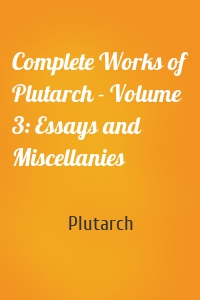 Complete Works of Plutarch - Volume 3: Essays and Miscellanies