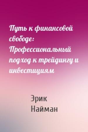 Обложка книги «Путь к финансовой свободе: Профессиональный подход к трейдингу и инвестициям» — Эрик, Найман