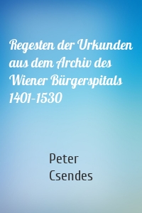 Regesten der Urkunden aus dem Archiv des Wiener Bürgerspitals 1401–1530