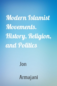 Modern Islamist Movements. History, Religion, and Politics