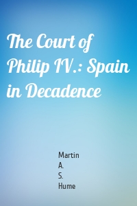 The Court of Philip IV.: Spain in Decadence