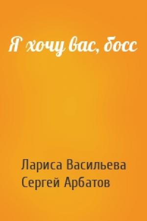 Обложка книги «Я хочу вас, босс» — Лариса Васильева, Сергей Арбатов