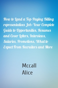 How to Land a Top-Paying Billing representatives Job: Your Complete Guide to Opportunities, Resumes and Cover Letters, Interviews, Salaries, Promotions, What to Expect From Recruiters and More
