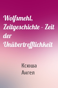 Wolfsmehl, Zeitgeschichte - Zeit der Unübertrefflichkeit