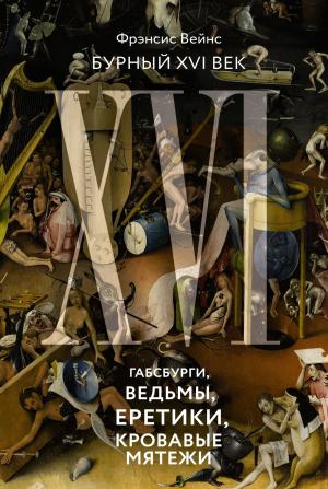 Обложка книги «Бурный XVI век. Габсбурги, ведьмы, еретики, кровавые мятежи» — Фрэнсис Вейнс