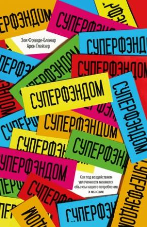 Обложка книги «Суперфэндом. Как под воздействием увлеченности меняются объекты нашего потребления и мы сами» — Зои Фрааде-Бланар, Арон Глейзер