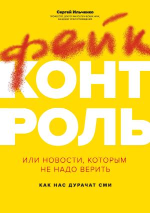 Обложка книги «Фейк-контроль, или Новости, которым не надо верить: как нас дурачат СМИ» — Сергей Ильченко