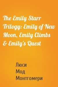 The Emily Starr Trilogy: Emily of New Moon, Emily Climbs & Emily's Quest