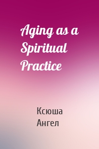 Aging as a Spiritual Practice