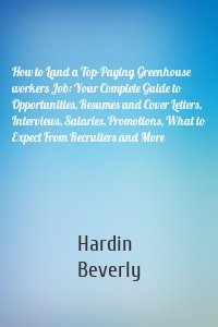 How to Land a Top-Paying Greenhouse workers Job: Your Complete Guide to Opportunities, Resumes and Cover Letters, Interviews, Salaries, Promotions, What to Expect From Recruiters and More