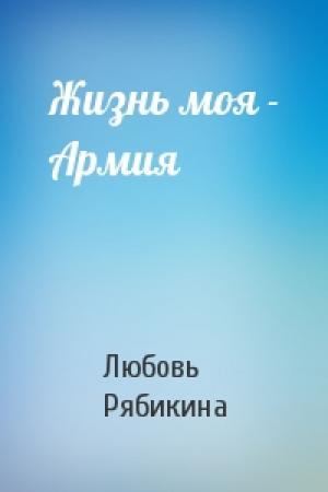 Обложка книги «Жизнь моя - Армия» — Любовь Рябикина