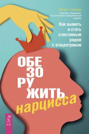 Обложка книги «Обезоружить нарцисса. Как выжить и стать счастливым рядом с эгоцентриком» — Венди Бехари