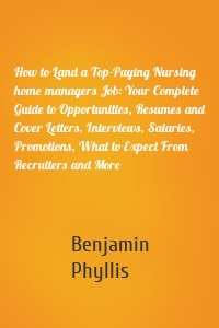 How to Land a Top-Paying Nursing home managers Job: Your Complete Guide to Opportunities, Resumes and Cover Letters, Interviews, Salaries, Promotions, What to Expect From Recruiters and More