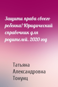 Защити права своего ребенка! Юридический справочник для родителей. 2020 год