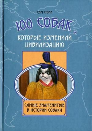 Обложка книги «100 собак, которые изменили цивилизацию: Самые знаменитые в истории собаки» — Сэм Столл