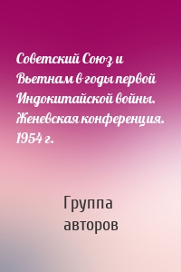 Советский Союз и Вьетнам в годы первой Индокитайской войны. Женевская конференция. 1954 г.