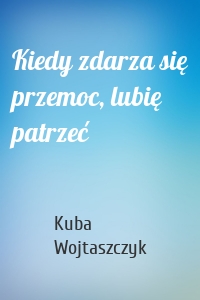 Kiedy zdarza się przemoc, lubię patrzeć